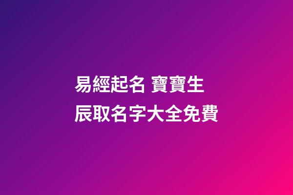 易經起名 寶寶生辰取名字大全免費